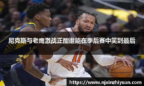 尼克斯与老鹰激战正酣谁能在季后赛中笑到最后